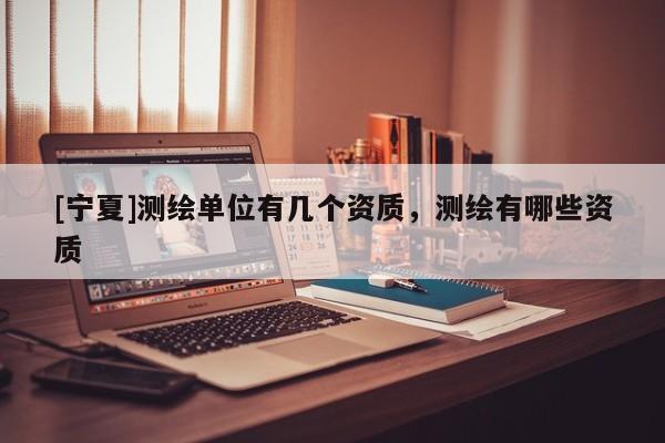 [寧夏]測繪單位有幾個資質(zhì)，測繪有哪些資質(zhì)