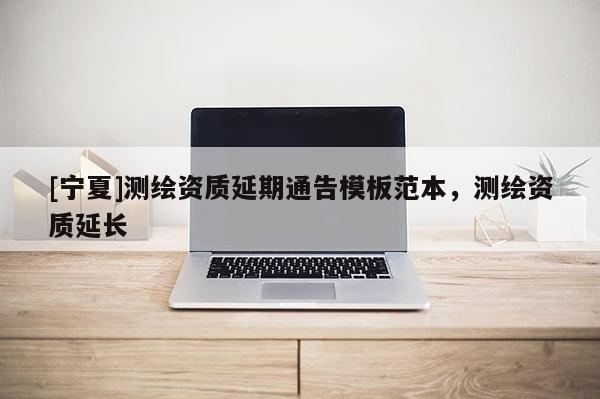 [寧夏]測繪資質(zhì)延期通告模板范本，測繪資質(zhì)延長