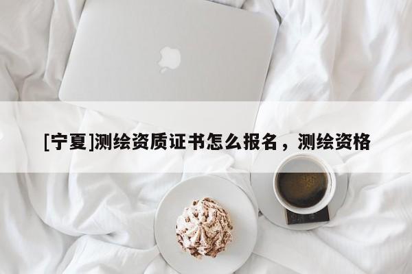 [寧夏]測(cè)繪資質(zhì)證書怎么報(bào)名，測(cè)繪資格