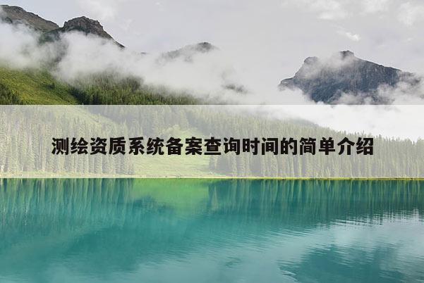 測繪資質(zhì)系統(tǒng)備案查詢時(shí)間的簡單介紹