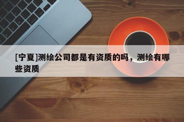 [寧夏]測繪公司都是有資質(zhì)的嗎，測繪有哪些資質(zhì)