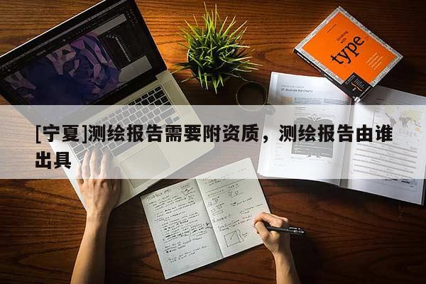 [寧夏]測繪報(bào)告需要附資質(zhì)，測繪報(bào)告由誰出具