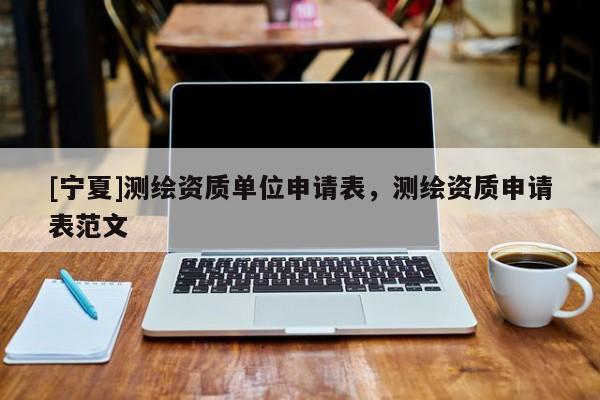 [寧夏]測(cè)繪資質(zhì)單位申請(qǐng)表，測(cè)繪資質(zhì)申請(qǐng)表范文