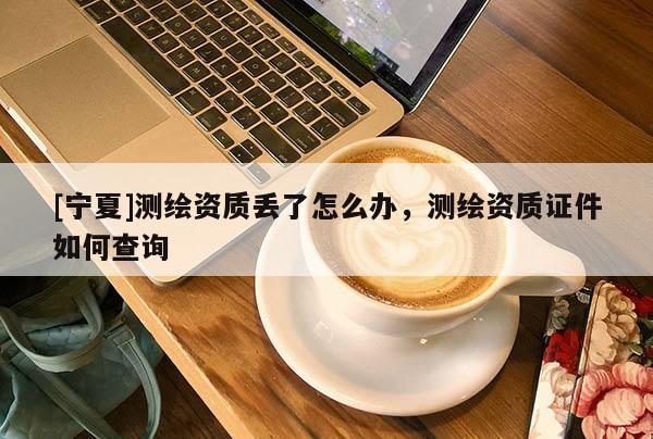 [寧夏]測繪資質(zhì)丟了怎么辦，測繪資質(zhì)證件如何查詢