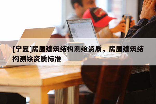 [寧夏]房屋建筑結構測繪資質，房屋建筑結構測繪資質標準