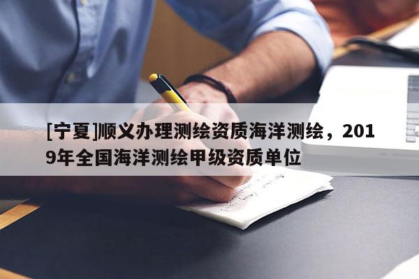 [寧夏]順義辦理測繪資質(zhì)海洋測繪，2019年全國海洋測繪甲級資質(zhì)單位