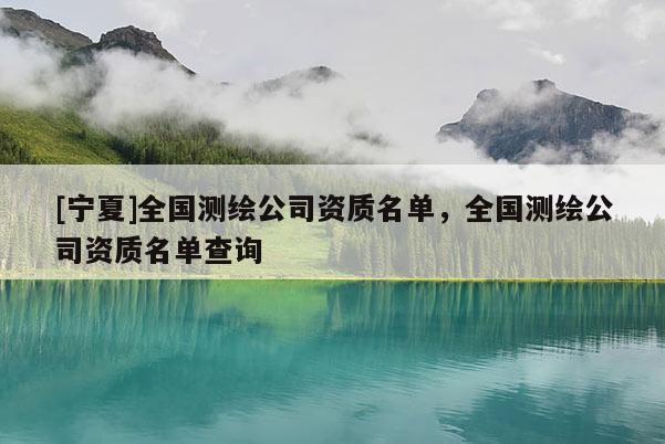 [寧夏]全國(guó)測(cè)繪公司資質(zhì)名單，全國(guó)測(cè)繪公司資質(zhì)名單查詢