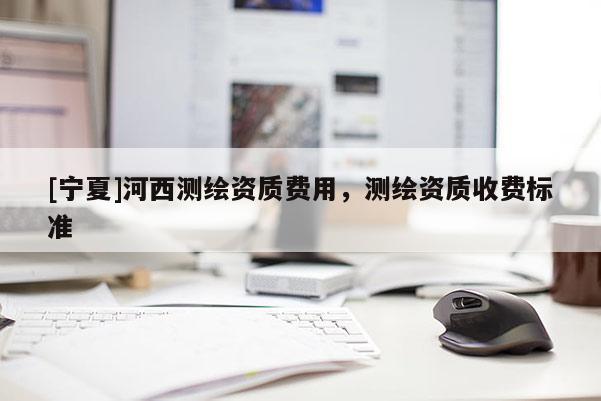 [寧夏]河西測(cè)繪資質(zhì)費(fèi)用，測(cè)繪資質(zhì)收費(fèi)標(biāo)準(zhǔn)