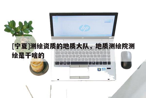 [寧夏]測繪資質(zhì)的地質(zhì)大隊，地質(zhì)測繪院測繪是干啥的
