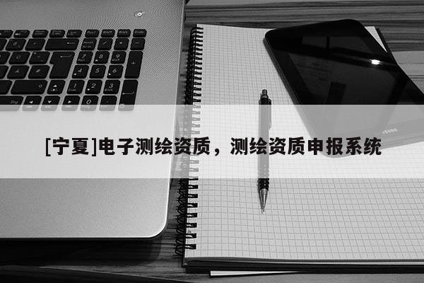 [寧夏]電子測繪資質(zhì)，測繪資質(zhì)申報(bào)系統(tǒng)