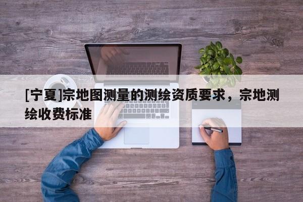 [寧夏]宗地圖測(cè)量的測(cè)繪資質(zhì)要求，宗地測(cè)繪收費(fèi)標(biāo)準(zhǔn)