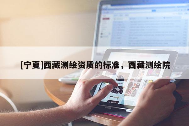 [寧夏]西藏測(cè)繪資質(zhì)的標(biāo)準(zhǔn)，西藏測(cè)繪院