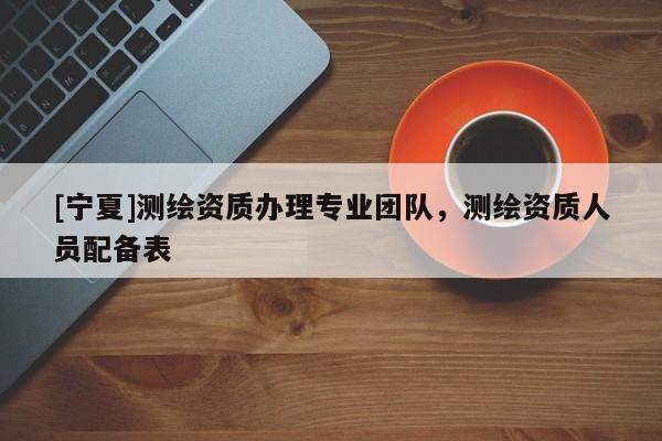 [寧夏]測(cè)繪資質(zhì)辦理專業(yè)團(tuán)隊(duì)，測(cè)繪資質(zhì)人員配備表