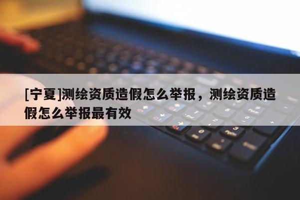 [寧夏]測繪資質造假怎么舉報，測繪資質造假怎么舉報最有效