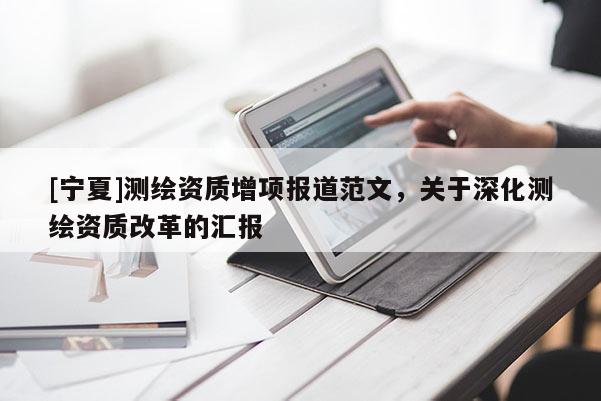 [寧夏]測繪資質(zhì)增項(xiàng)報(bào)道范文，關(guān)于深化測繪資質(zhì)改革的匯報(bào)
