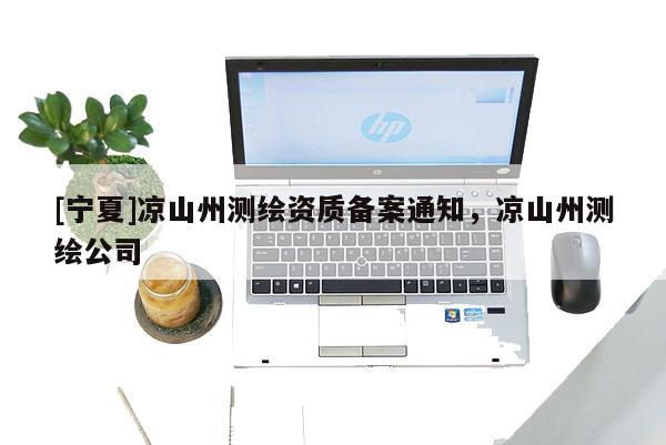 [寧夏]涼山州測(cè)繪資質(zhì)備案通知，涼山州測(cè)繪公司