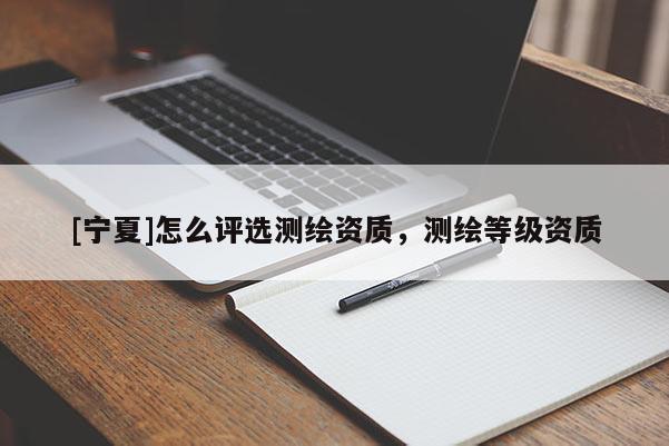 [寧夏]怎么評選測繪資質(zhì)，測繪等級資質(zhì)