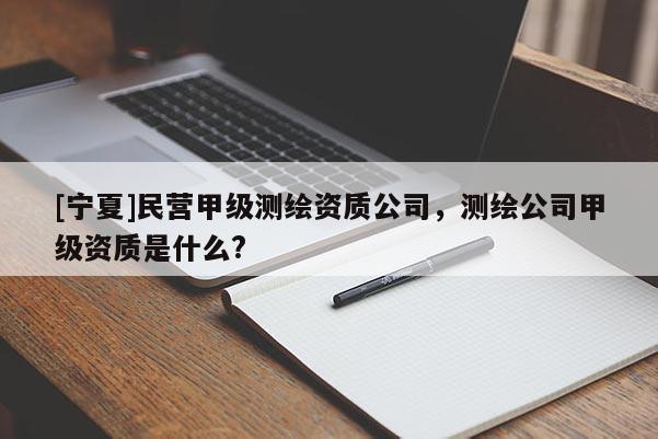 [寧夏]民營(yíng)甲級(jí)測(cè)繪資質(zhì)公司，測(cè)繪公司甲級(jí)資質(zhì)是什么?