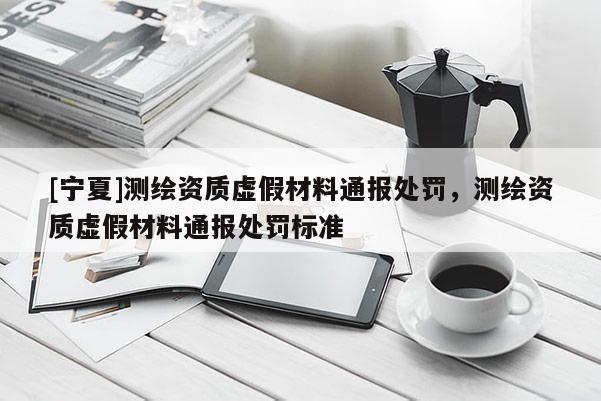 [寧夏]測(cè)繪資質(zhì)虛假材料通報(bào)處罰，測(cè)繪資質(zhì)虛假材料通報(bào)處罰標(biāo)準(zhǔn)