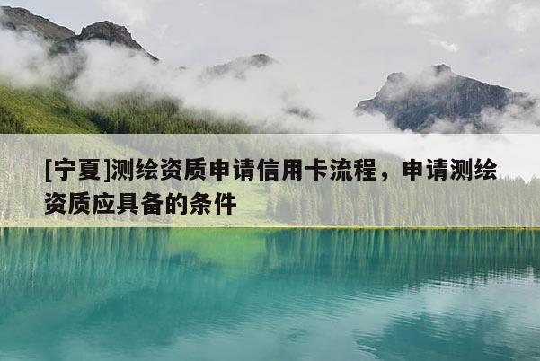 [寧夏]測(cè)繪資質(zhì)申請(qǐng)信用卡流程，申請(qǐng)測(cè)繪資質(zhì)應(yīng)具備的條件