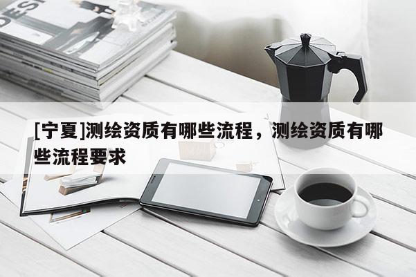 [寧夏]測(cè)繪資質(zhì)有哪些流程，測(cè)繪資質(zhì)有哪些流程要求