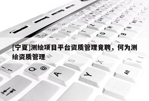[寧夏]測繪項目平臺資質管理竟聘，何為測繪資質管理