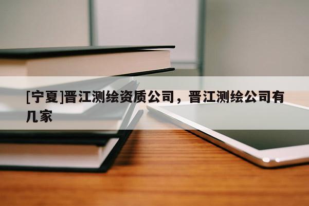 [寧夏]晉江測(cè)繪資質(zhì)公司，晉江測(cè)繪公司有幾家