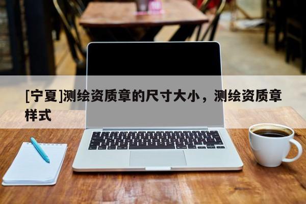 [寧夏]測繪資質(zhì)章的尺寸大小，測繪資質(zhì)章樣式