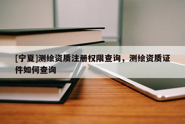 [寧夏]測繪資質(zhì)注冊權(quán)限查詢，測繪資質(zhì)證件如何查詢