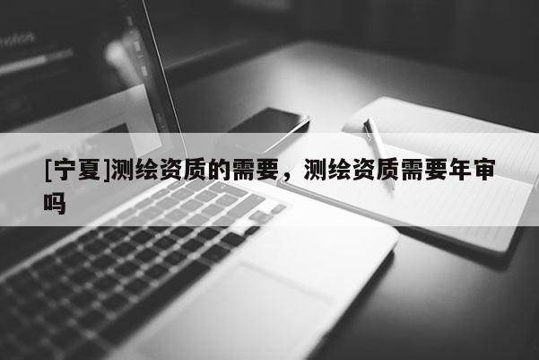[寧夏]測繪資質(zhì)的需要，測繪資質(zhì)需要年審嗎