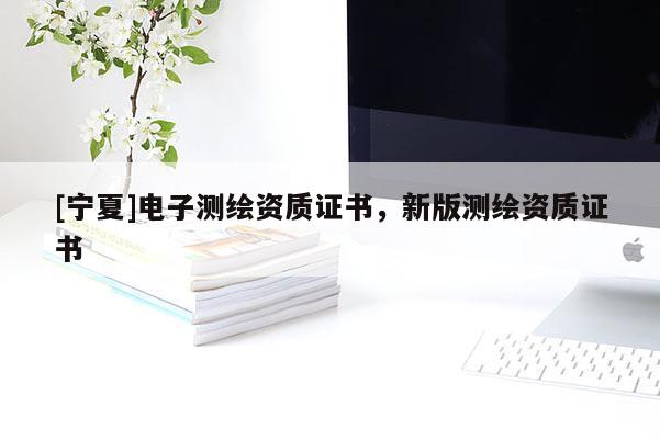 [寧夏]電子測繪資質證書，新版測繪資質證書