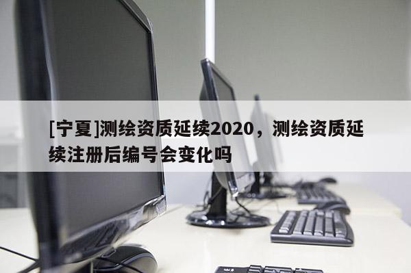[寧夏]測(cè)繪資質(zhì)延續(xù)2020，測(cè)繪資質(zhì)延續(xù)注冊(cè)后編號(hào)會(huì)變化嗎