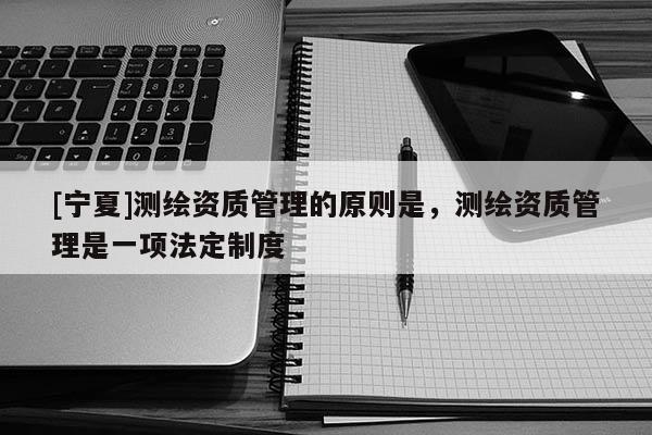 [寧夏]測繪資質管理的原則是，測繪資質管理是一項法定制度