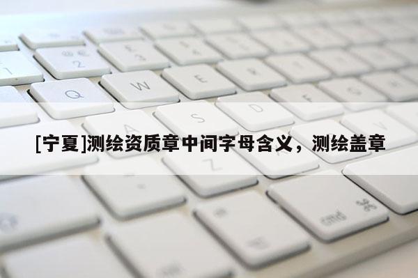 [寧夏]測繪資質(zhì)章中間字母含義，測繪蓋章