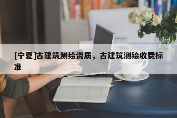 [寧夏]古建筑測繪資質(zhì)，古建筑測繪收費標(biāo)準(zhǔn)