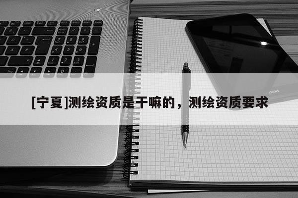 [寧夏]測(cè)繪資質(zhì)是干嘛的，測(cè)繪資質(zhì)要求