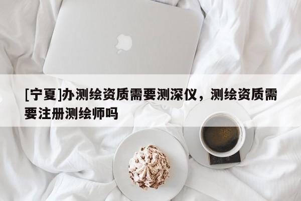 [寧夏]辦測繪資質(zhì)需要測深儀，測繪資質(zhì)需要注冊測繪師嗎