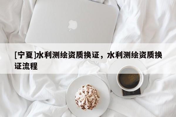 [寧夏]水利測(cè)繪資質(zhì)換證，水利測(cè)繪資質(zhì)換證流程