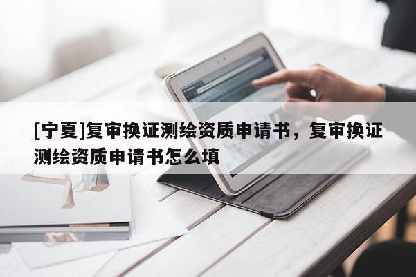 [寧夏]復(fù)審換證測繪資質(zhì)申請(qǐng)書，復(fù)審換證測繪資質(zhì)申請(qǐng)書怎么填