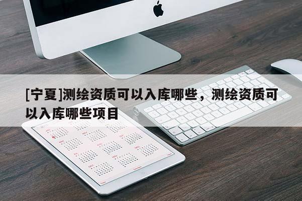 [寧夏]測繪資質(zhì)可以入庫哪些，測繪資質(zhì)可以入庫哪些項目