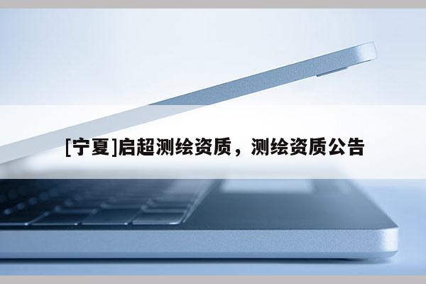 [寧夏]啟超測繪資質(zhì)，測繪資質(zhì)公告