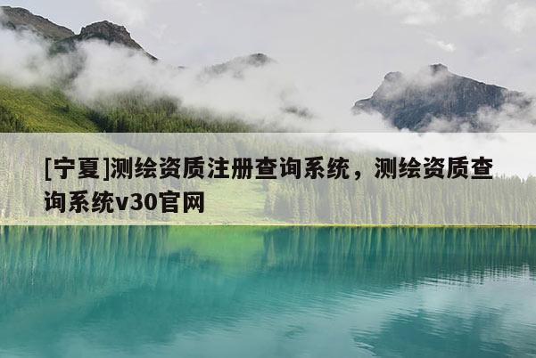 [寧夏]測繪資質(zhì)注冊查詢系統(tǒng)，測繪資質(zhì)查詢系統(tǒng)v30官網(wǎng)