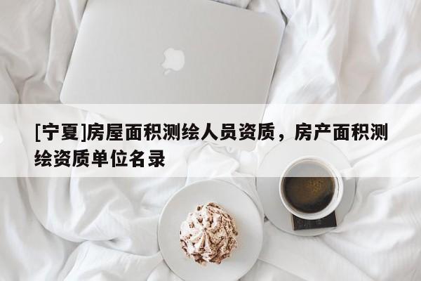 [寧夏]房屋面積測繪人員資質(zhì)，房產(chǎn)面積測繪資質(zhì)單位名錄