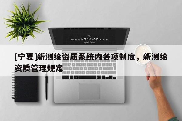 [寧夏]新測繪資質(zhì)系統(tǒng)內(nèi)各項(xiàng)制度，新測繪資質(zhì)管理規(guī)定