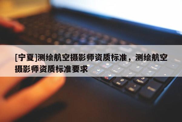 [寧夏]測(cè)繪航空攝影師資質(zhì)標(biāo)準(zhǔn)，測(cè)繪航空攝影師資質(zhì)標(biāo)準(zhǔn)要求