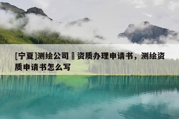 [寧夏]測(cè)繪公司増資質(zhì)辦理申請(qǐng)書，測(cè)繪資質(zhì)申請(qǐng)書怎么寫