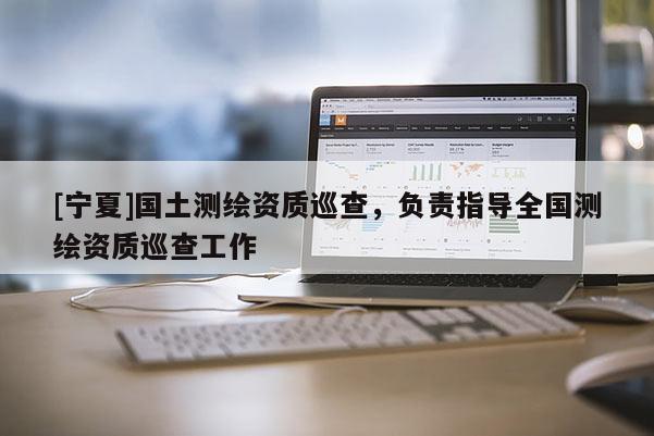 [寧夏]國土測繪資質(zhì)巡查，負責指導(dǎo)全國測繪資質(zhì)巡查工作