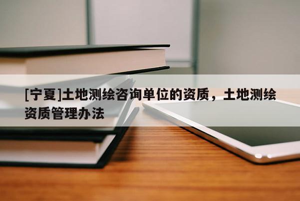 [寧夏]土地測繪咨詢單位的資質，土地測繪資質管理辦法