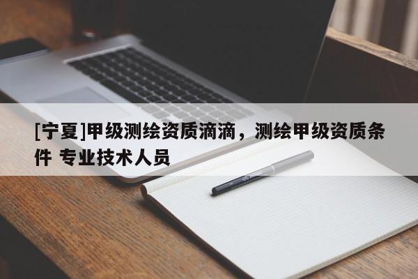 [寧夏]甲級測繪資質(zhì)滴滴，測繪甲級資質(zhì)條件 專業(yè)技術人員