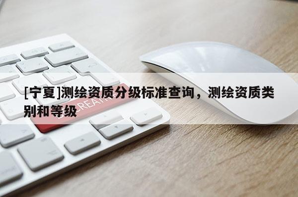 [寧夏]測繪資質(zhì)分級標(biāo)準(zhǔn)查詢，測繪資質(zhì)類別和等級